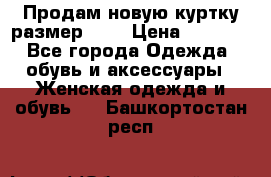 Продам новую куртку.размер 9XL › Цена ­ 1 500 - Все города Одежда, обувь и аксессуары » Женская одежда и обувь   . Башкортостан респ.